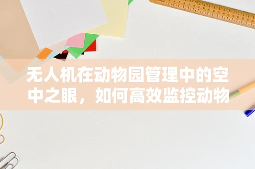 无人机在动物园管理中的空中之眼，如何高效监控动物行为？