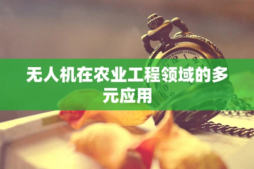 无人机在农业工程领域的多元应用