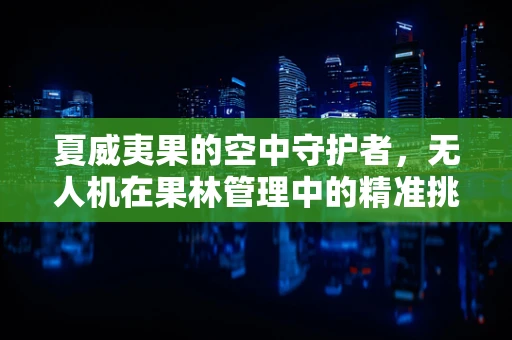 夏威夷果的空中守护者，无人机在果林管理中的精准挑战
