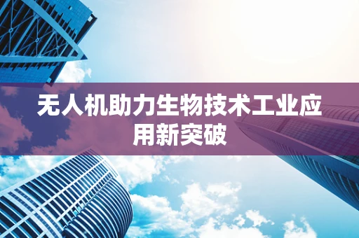 无人机助力生物技术工业应用新突破