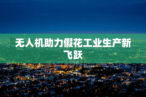 无人机助力假花工业生产新飞跃