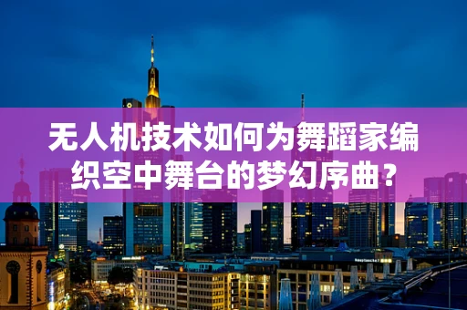 无人机技术如何为舞蹈家编织空中舞台的梦幻序曲？