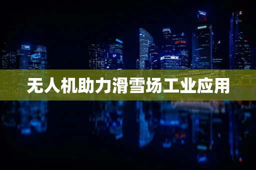 无人机助力滑雪场工业应用
