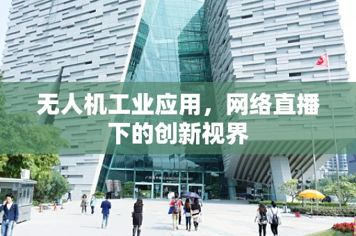 无人机工业应用，网络直播下的创新视界