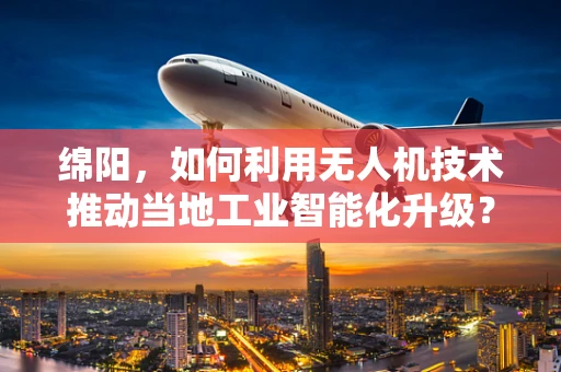 绵阳，如何利用无人机技术推动当地工业智能化升级？