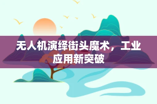 无人机演绎街头魔术，工业应用新突破