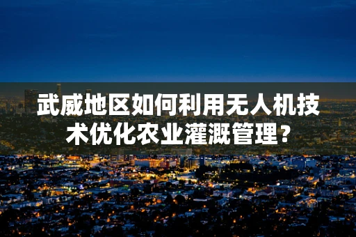 武威地区如何利用无人机技术优化农业灌溉管理？