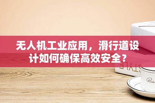 无人机工业应用，滑行道设计如何确保高效安全？