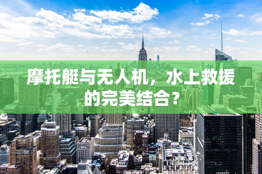 摩托艇与无人机，水上救援的完美结合？