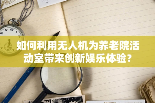 如何利用无人机为养老院活动室带来创新娱乐体验？