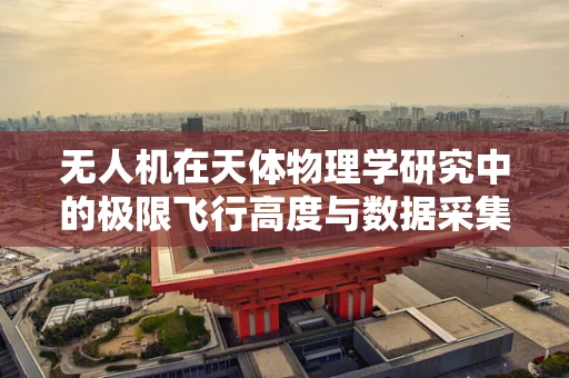 无人机在天体物理学研究中的极限飞行高度与数据采集挑战？