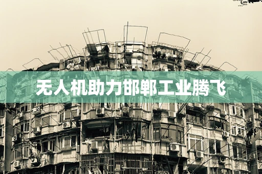 无人机助力邯郸工业腾飞