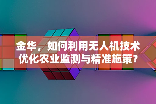 金华，如何利用无人机技术优化农业监测与精准施策？