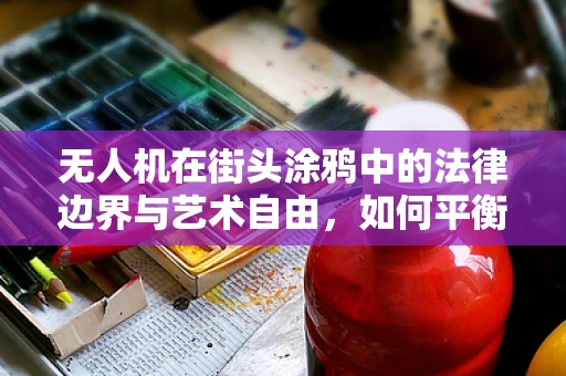 无人机在街头涂鸦中的法律边界与艺术自由，如何平衡？