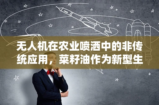 无人机在农业喷洒中的非传统应用，菜籽油作为新型生物燃油的潜力与挑战？