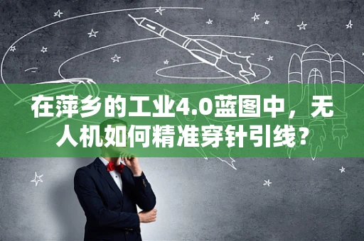 在萍乡的工业4.0蓝图中，无人机如何精准穿针引线？