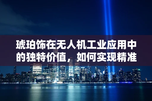 琥珀饰在无人机工业应用中的独特价值，如何实现精准定位与安全保障？