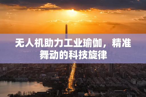 无人机助力工业瑜伽，精准舞动的科技旋律