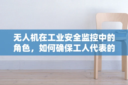 无人机在工业安全监控中的角色，如何确保工人代表的权益与安全？