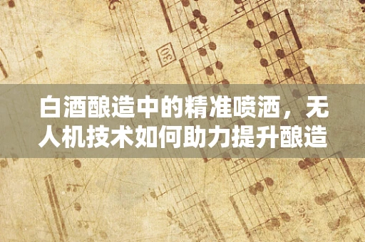 白酒酿造中的精准喷洒，无人机技术如何助力提升酿造效率？