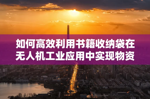 如何高效利用书籍收纳袋在无人机工业应用中实现物资管理？