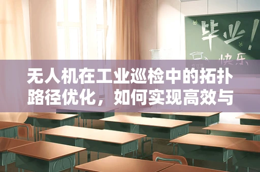 无人机在工业巡检中的拓扑路径优化，如何实现高效与安全的飞行？