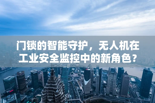 门锁的智能守护，无人机在工业安全监控中的新角色？
