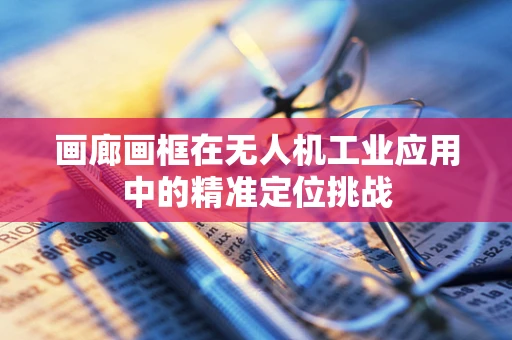 画廊画框在无人机工业应用中的精准定位挑战
