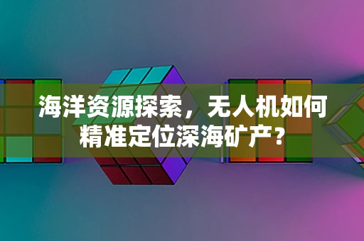 海洋资源探索，无人机如何精准定位深海矿产？