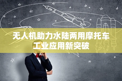 无人机助力水陆两用摩托车工业应用新突破