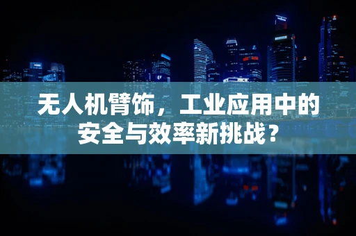 无人机臂饰，工业应用中的安全与效率新挑战？