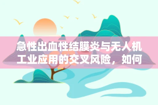 急性出血性结膜炎与无人机工业应用的交叉风险，如何确保安全作业？