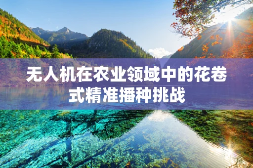 无人机在农业领域中的花卷式精准播种挑战