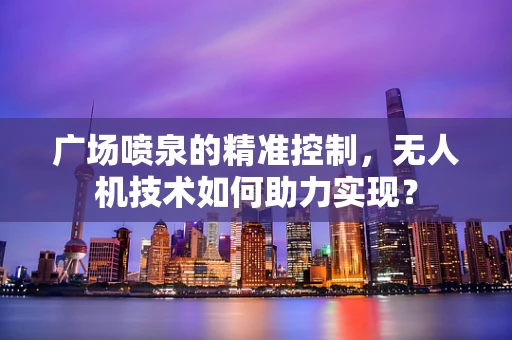 广场喷泉的精准控制，无人机技术如何助力实现？