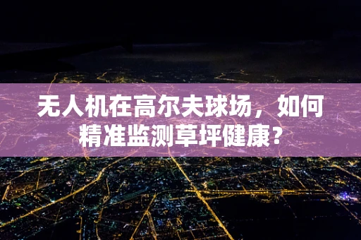 无人机在高尔夫球场，如何精准监测草坪健康？