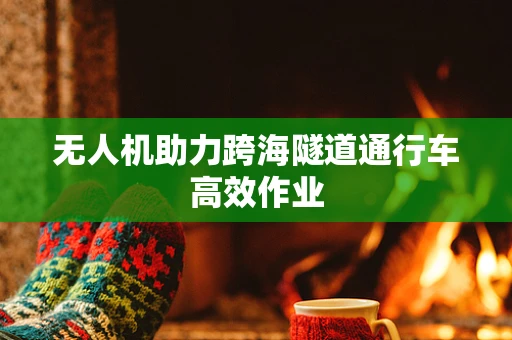 无人机助力跨海隧道通行车高效作业