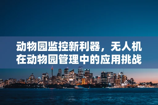 动物园监控新利器，无人机在动物园管理中的应用挑战是什么？