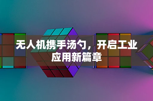 无人机携手汤勺，开启工业应用新篇章