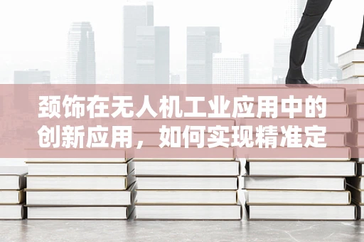 颈饰在无人机工业应用中的创新应用，如何实现精准定位与安全监测？