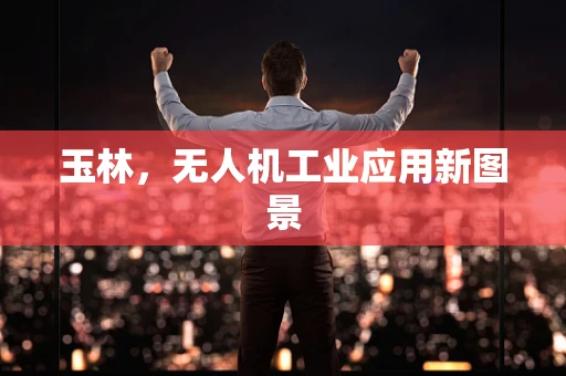 玉林，无人机工业应用新图景
