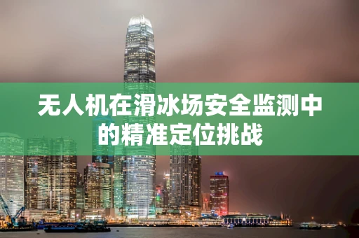 无人机在滑冰场安全监测中的精准定位挑战