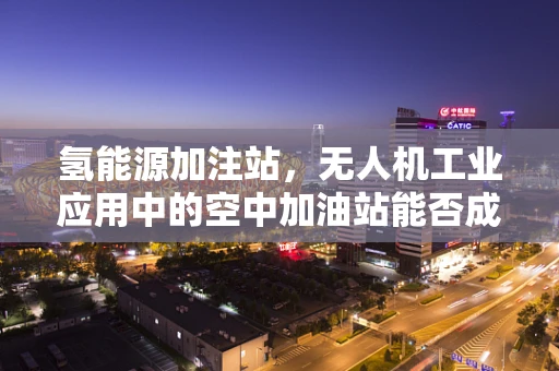 氢能源加注站，无人机工业应用中的空中加油站能否成为现实？