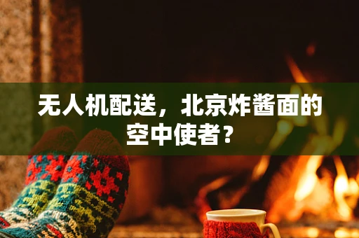无人机配送，北京炸酱面的空中使者？