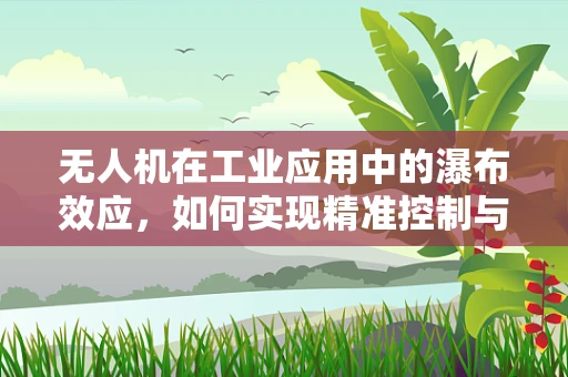 无人机在工业应用中的瀑布效应，如何实现精准控制与高效作业？