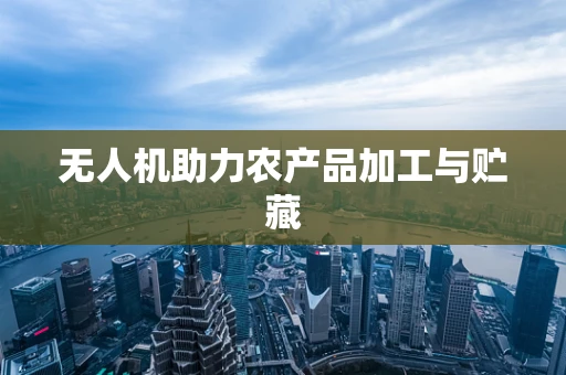 无人机助力农产品加工与贮藏