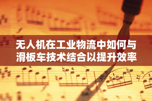 无人机在工业物流中如何与滑板车技术结合以提升效率？