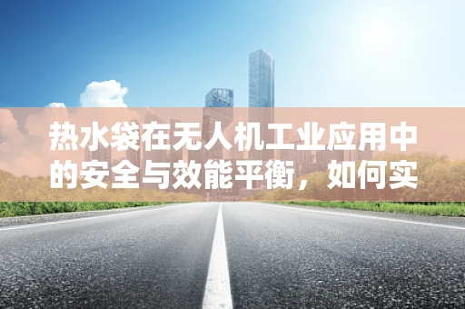 热水袋在无人机工业应用中的安全与效能平衡，如何实现？