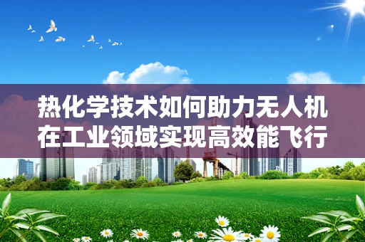 热化学技术如何助力无人机在工业领域实现高效能飞行？