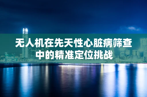 无人机在先天性心脏病筛查中的精准定位挑战