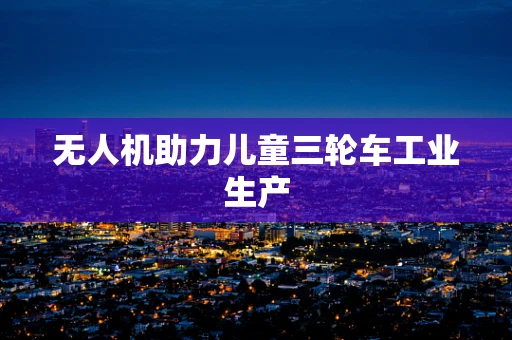 无人机助力儿童三轮车工业生产